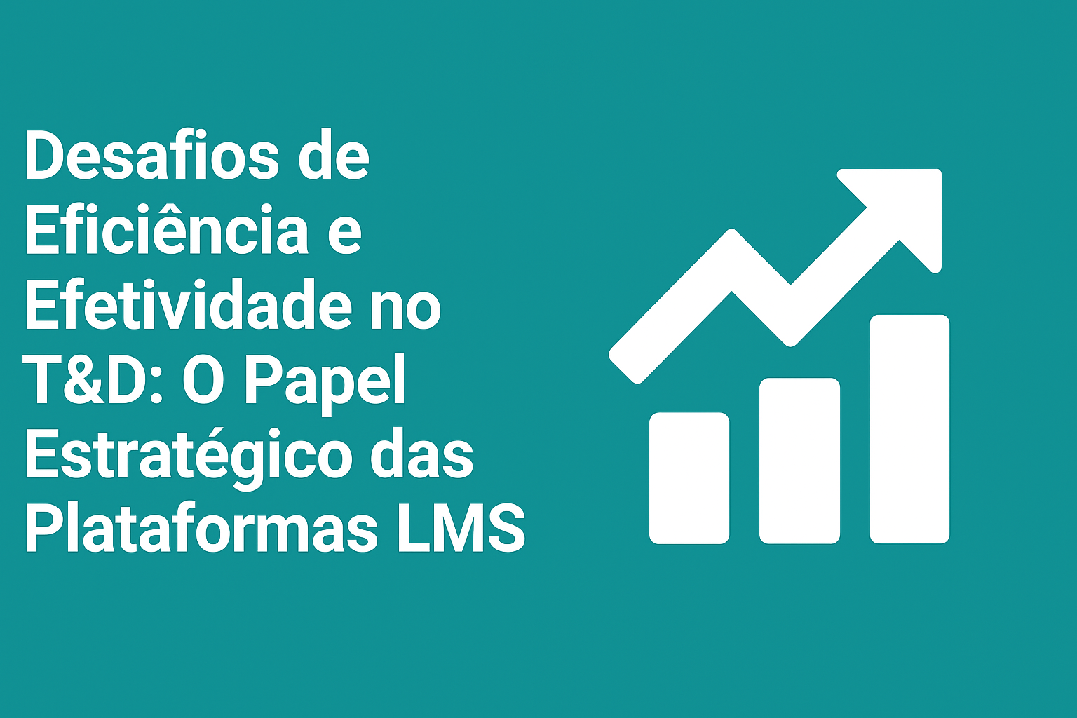 Desafios de Eficiência e Efetividade no T&D: O Papel Estratégico das Plataformas LMS